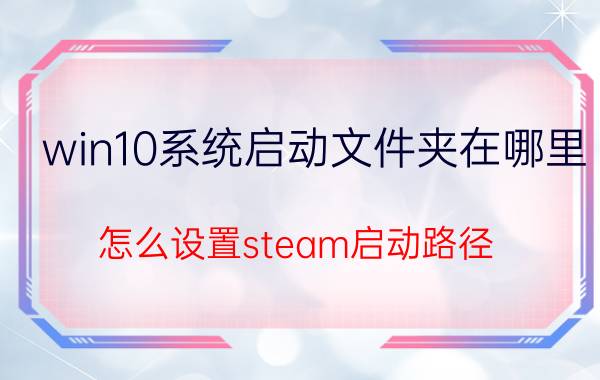 win10系统启动文件夹在哪里 怎么设置steam启动路径？